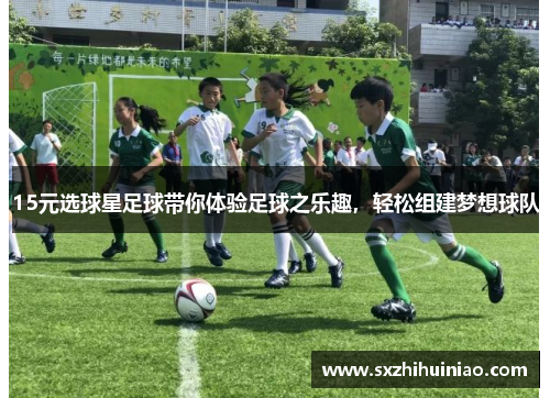 15元选球星足球带你体验足球之乐趣，轻松组建梦想球队