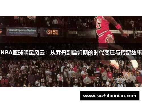 NBA篮球明星风云：从乔丹到詹姆斯的时代变迁与传奇故事