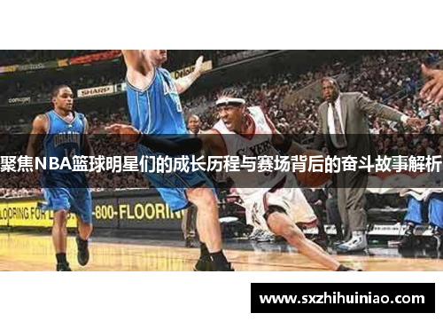 聚焦NBA篮球明星们的成长历程与赛场背后的奋斗故事解析