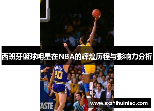 西班牙篮球明星在NBA的辉煌历程与影响力分析